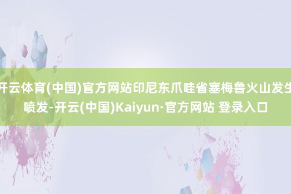 开云体育(中国)官方网站印尼东爪哇省塞梅鲁火山发生喷发-开云(中国)Kaiyun·官方网站 登录入口