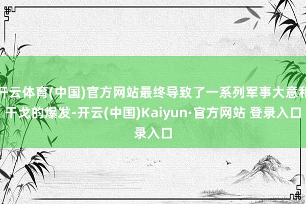 开云体育(中国)官方网站最终导致了一系列军事大意和干戈的爆发-开云(中国)Kaiyun·官方网站 登录入口