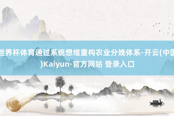 世界杯体育通过系统想维重构农业分娩体系-开云(中国)Kaiyun·官方网站 登录入口