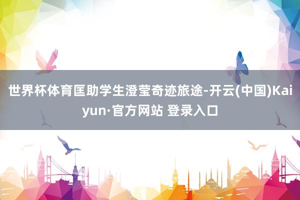 世界杯体育匡助学生澄莹奇迹旅途-开云(中国)Kaiyun·官方网站 登录入口