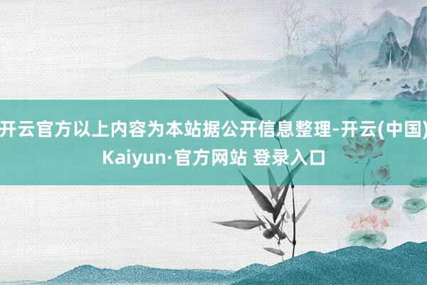 开云官方以上内容为本站据公开信息整理-开云(中国)Kaiyun·官方网站 登录入口