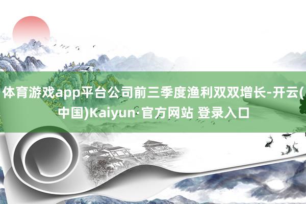 体育游戏app平台公司前三季度渔利双双增长-开云(中国)Kaiyun·官方网站 登录入口