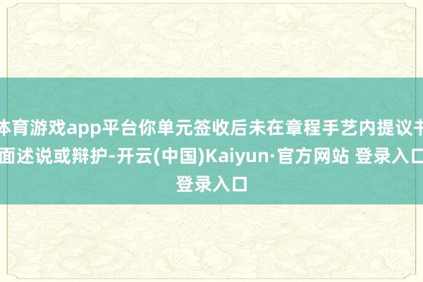 体育游戏app平台你单元签收后未在章程手艺内提议书面述说或辩护-开云(中国)Kaiyun·官方网站 登录入口