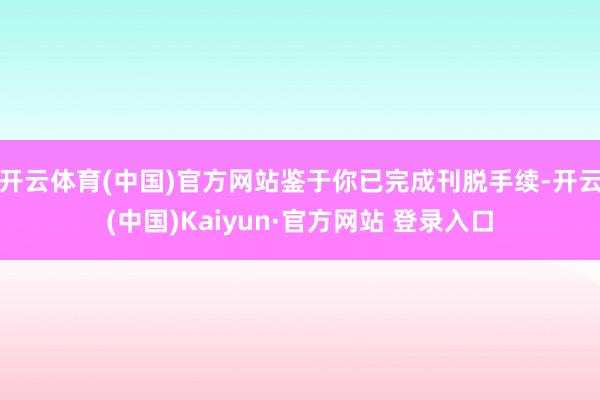 开云体育(中国)官方网站鉴于你已完成刊脱手续-开云(中国)Kaiyun·官方网站 登录入口