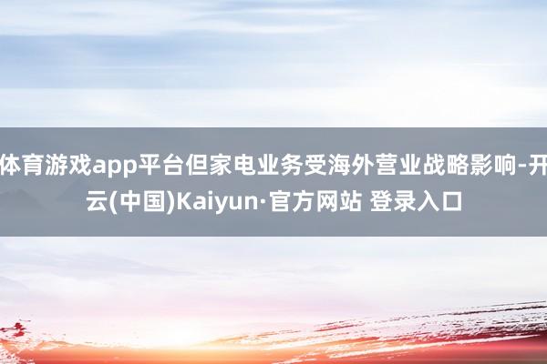 体育游戏app平台但家电业务受海外营业战略影响-开云(中国)Kaiyun·官方网站 登录入口