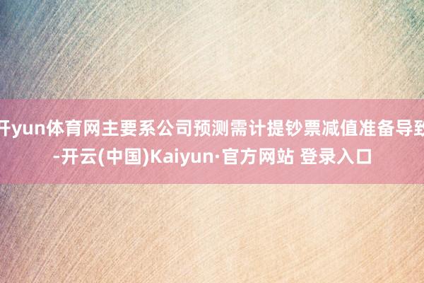 开yun体育网主要系公司预测需计提钞票减值准备导致-开云(中国)Kaiyun·官方网站 登录入口