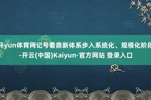 开yun体育网记号着鼎新体系步入系统化、规模化阶段-开云(中国)Kaiyun·官方网站 登录入口