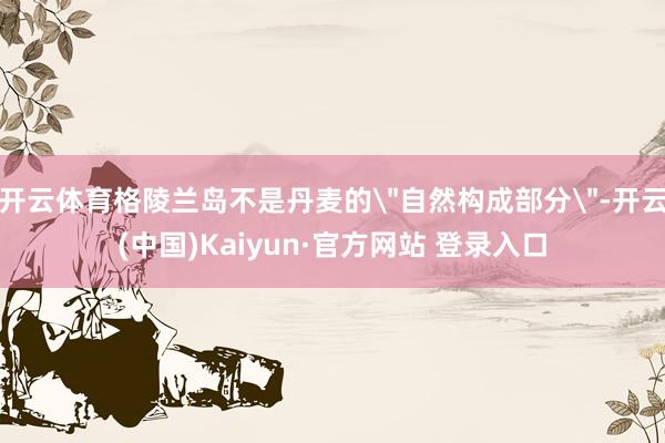 开云体育格陵兰岛不是丹麦的