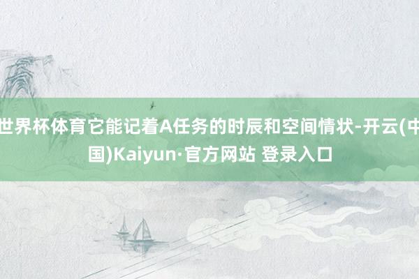 世界杯体育它能记着A任务的时辰和空间情状-开云(中国)Kaiyun·官方网站 登录入口