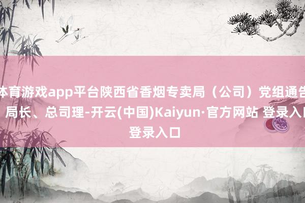体育游戏app平台陕西省香烟专卖局（公司）党组通告、局长、总司理-开云(中国)Kaiyun·官方网站 登录入口