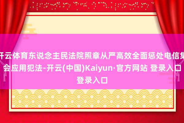 开云体育东说念主民法院照章从严高效全面惩处电信集会应用犯法-开云(中国)Kaiyun·官方网站 登录入口